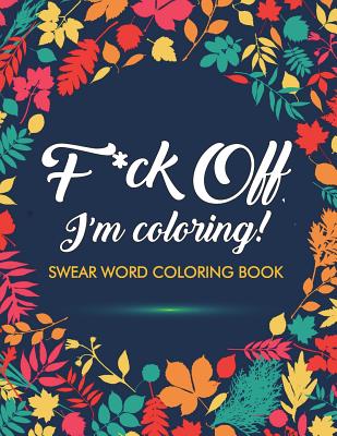F*ck Off, I'm Coloring! Swear Word Coloring Book: 40 Cuss Words and Insults to Color & Relax: Adult Coloring Books - Adult Coloring Books