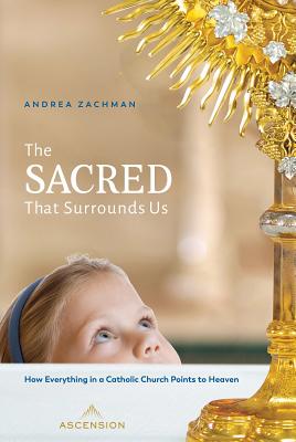 The Sacred That Surrounds Us: How Everything in a Catholic Church Points to Heaven - Andrea Zachman