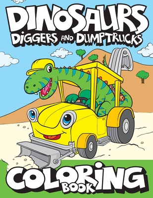 Dinosaurs, Diggers, And Dump Trucks Coloring Book: Cute and Fun Dinosaur and Truck Coloring Book for Kids & Toddlers - Childrens Activity Books - Colo - Big Dreams Art Supplies
