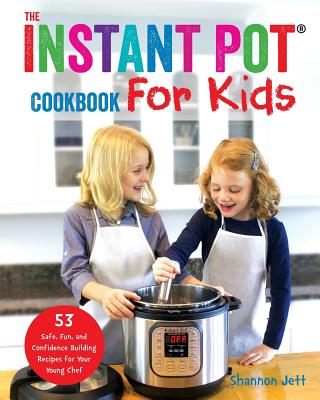 The Instant Pot Cookbook For Kids: 53 Safe, Fun, and Confidence Building Recipes for Your Young Chef - Shannon Jett