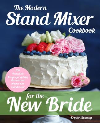 The Modern Stand Mixer Cookbook for the New Bride: 100 Incredible Recipes for Getting the Most Out of Your New Stand Mixer - Krysten Brantley