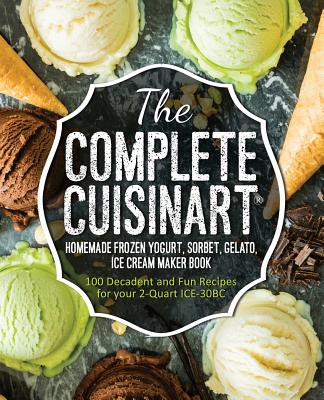 The Complete Cuisinart Homemade Frozen Yogurt, Sorbet, Gelato, Ice Cream Maker Book: 100 Decadent and Fun Recipes for your 2-Quart ICE-30BC - Jessica Peters