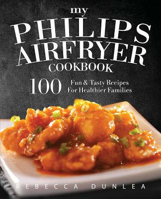 My Philips AirFryer Cookbook: 100 Fun & Tasty Recipes For Healthier Families - Rebecca Dunlea
