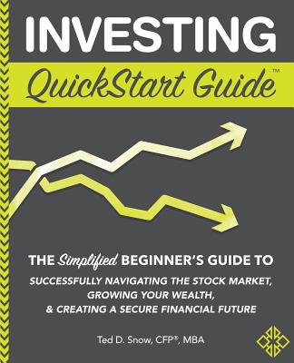 Investing QuickStart Guide: The Simplified Beginner's Guide to Successfully Navigating the Stock Market, Growing Your Wealth & Creating a Secure F - Ted D. Snow Cfp(r) Mba