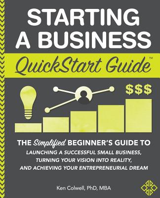 Starting a Business QuickStart Guide: The Simplified Beginner's Guide to Launching a Successful Small Business, Turning Your Vision into Reality, and - Ken Colwell Phd Mba