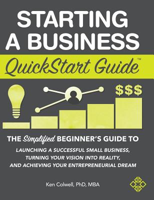 Starting a Business QuickStart Guide: The Simplified Beginner's Guide to Launching a Successful Small Business, Turning Your Vision into Reality, and - Colwell Mba Ken