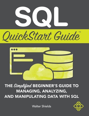 SQL QuickStart Guide: The Simplified Beginner's Guide to Managing, Analyzing, and Manipulating Data With SQL - Walter Shields