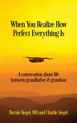 When You Realize How Perfect Everything Is: A Conversation About Life Between Grandfather and Grandson - Bernie S. Siegel