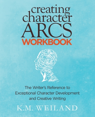 Creating Character Arcs Workbook: The Writer's Reference to Exceptional Character Development and Creative Writing - K. M. Weiland
