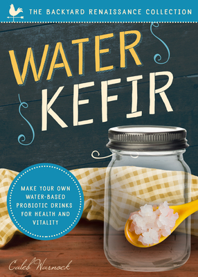 Water Kefir: Make Your Own Water-Based Probiotic Drinks for Health and Vitality - Caleb Warnock