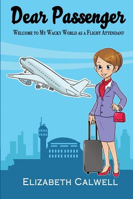 Dear Passenger: Welcome to My Wacky World as a Flight Attendant - Elizabeth Calwell