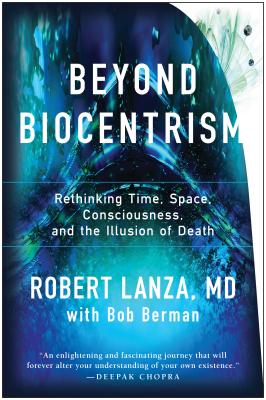 Beyond Biocentrism: Rethinking Time, Space, Consciousness, and the Illusion of Death - Robert Lanza