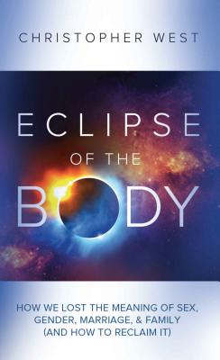 Eclipse of the Body: How We Lost the Meaning of Sex, Gender, Marriage, & Family (and How to Reclaim It) - Christopher West