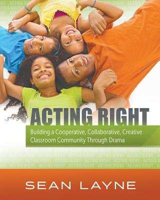 Acting Right: Building a Cooperative, Collaborative, Creative Classroom Community Through Drama - Sean Layne