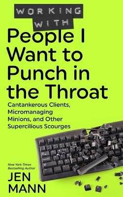 Working with People I Want to Punch in the Throat: Cantankerous Clients, Micromanaging Minions, and Other Supercilious Scourges - Jen Mann