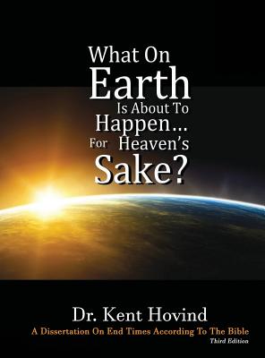 What On Earth Is About To Happen For Heaven's Sake: A Dissertation on End Times According to the Holy Bible - Kent E. Hovind