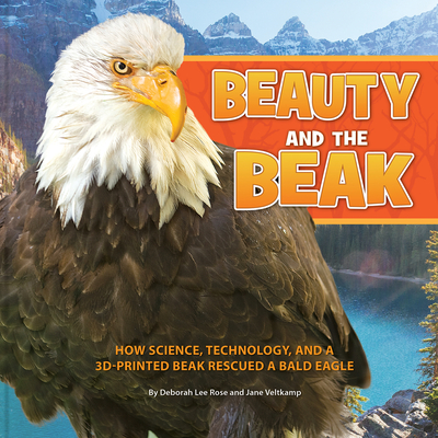 Beauty and the Beak: How Science, Technology, and a 3D-Printed Beak Rescued a Bald Eagle - Deborah Lee Rose