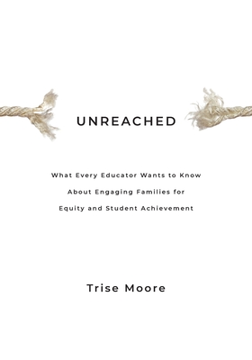 Unreached: What Every Educator Wants to Know About Engaging Families for Equity & Student Achievement - Trise Moore