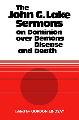 The John G. Lake Sermons on Dominion Over Demons, Disease and Death - John G. Lake