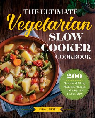 The Ultimate Vegetarian Slow Cooker Cookbook: 200 Flavorful and Filling Meatless Recipes That Prep Fast and Cook Slow - Linda Larsen
