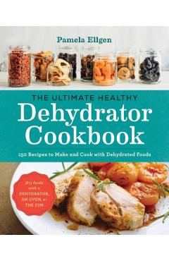 The Ultimate Healthy Dehydrator Cookbook: 150 Recipes to Make and Cook with Dehydrated Foods - Pamela Ellgen