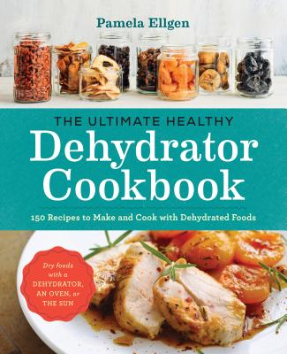 The Ultimate Healthy Dehydrator Cookbook: 150 Recipes to Make and Cook with Dehydrated Foods - Pamela Ellgen