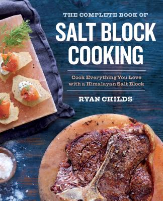 The Complete Book of Salt Block Cooking: Cook Everything You Love with a Himalayan Salt Block - Ryan Childs