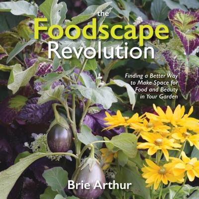 The Foodscape Revolution: Finding a Better Way to Make Space for Food and Beauty in Your Garden - Brie Arthur