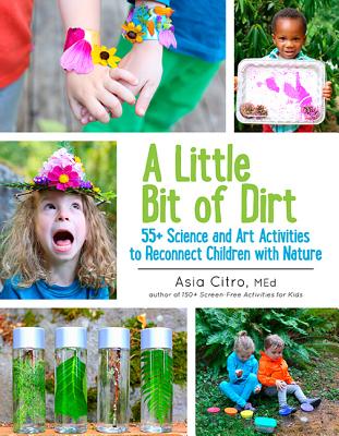 A Little Bit of Dirt: 55+ Science and Art Activities to Reconnect Children with Nature - Asia Citro