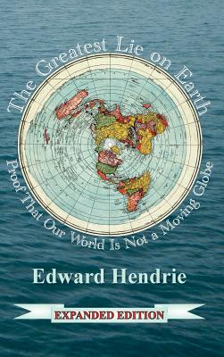 The Greatest Lie on Earth (Expanded Edition): Proof That Our World Is Not a Moving Globe - Edward Hendrie