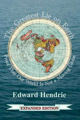 The Greatest Lie on Earth (Expanded Edition): Proof That Our World Is Not a Moving Globe - Edward Hendrie