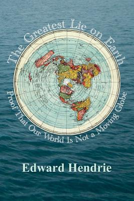 The Greatest Lie on Earth: Proof That Our World Is Not a Moving Globe - Edward Hendrie