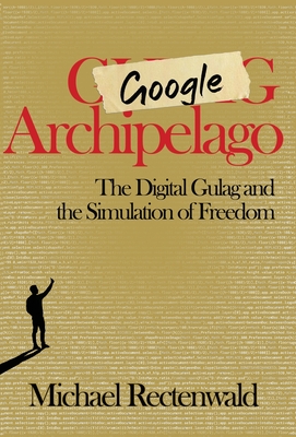 Google Archipelago: The Digital Gulag and the Simulation of Freedom - Michael Rectenwald