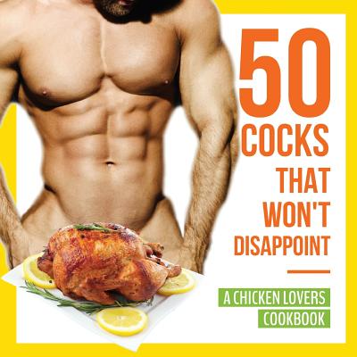 50 Cocks That Won't Disappoint - A Chicken Lovers Cookbook: 50 Delectable Chicken Recipes That Will Have Them Begging for More - Anna Konik