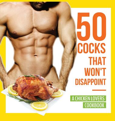 50 Cocks That Won't Disappoint - A Chicken Lovers Cookbook: 50 Delectable Chicken Recipes That Will Have Them Begging for More - Anna Konik