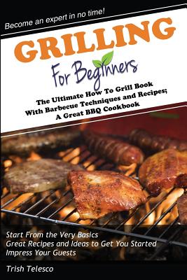 Grilling for Beginners: The Ultimate How to Grill Book with Barbecue Techniques and Recipes; A Great BBQ Book - Trish Telesco