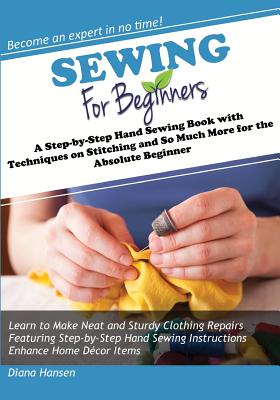 Sewing for Beginners: A Step-by-Step Hand Sewing Book with Techniques on Stitching and So Much More for the Absolute Beginner - Diana Hansen