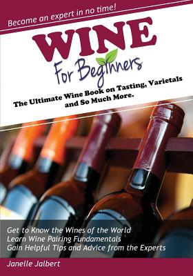 Wine for Beginners: The Ultimate Wine Book on Tasting, Varietals, and So Much More - Janelle Jalbert