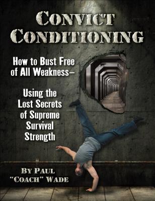 Convict Conditioning: How to Bust Free of All Weakness--Using the Lost Secrets of Supreme Survival Strength - Paul Wade