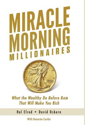 Miracle Morning Millionaires: What the Wealthy Do Before 8AM That Will Make You Rich - Hal Elrod