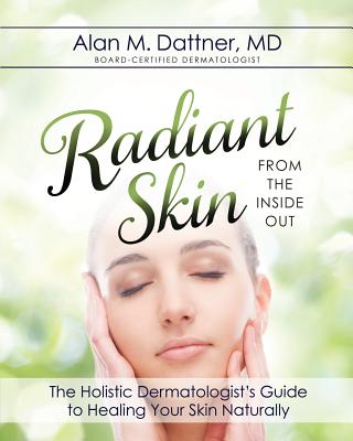 Radiant Skin from the Inside Out: The Holistic Dermatologist's Guide to Healing Your Skin Naturally - Md Alan M. Dattner