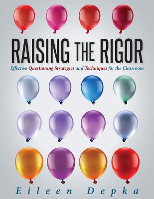 Raising the Rigor: Effective Questioning Strategies and Techniques for the Classroom (Teach Students to Write and Ask Their Own Meaningfu - Eileen Depka