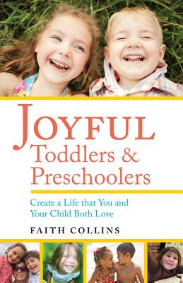 Joyful Toddlers and Preschoolers: Create a Life That You and Your Child Both Love - Faith Collins