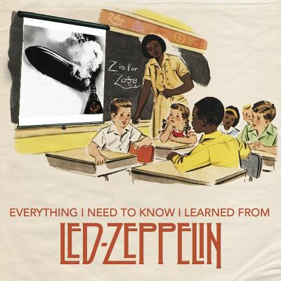 Everything I Need to Know I Learned from Led Zeppelin: Classic Rock Wisdom from the Greatest Band of All Time - Benjamin Darling