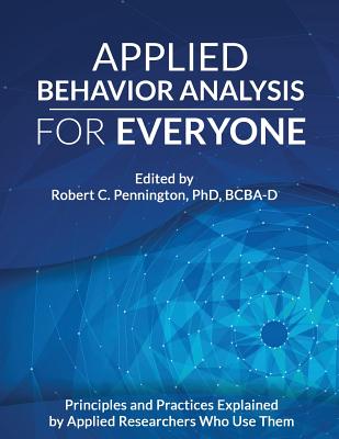 Applied Behavior Analysis for Everyone: Principles and Practices Explained by Applied Researchers Who Use Them - Robert C. Pennington Phd Bcba-d