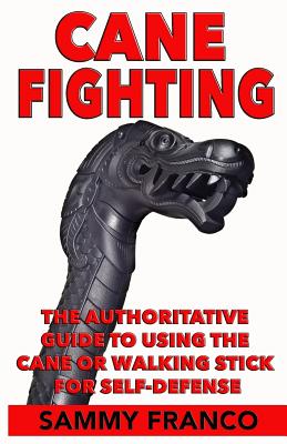 Cane Fighting: The Authoritative Guide to Using the Cane or Walking Stick for Self-Defense - Sammy Franco