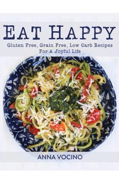 Coperta cărții 'Eat Happy: Gluten Free, Grain Free, Low Carb Recipes for a Joyful Life - Anna Vocino'