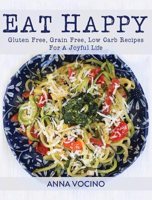Eat Happy: Gluten Free, Grain Free, Low Carb Recipes for a Joyful Life - Anna Vocino