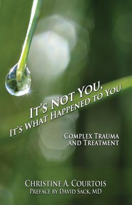 It's Not You, It's What Happened to You: Complex Trauma and Treatment - Courtois Christine A.