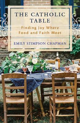 The Catholic Table: Finding Joy Where Food and Faith Meet - Emily Stimpson Chapman